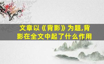 文章以《背影》为题,背影在全文中起了什么作用