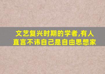 文艺复兴时期的学者,有人直言不讳自己是自由思想家