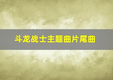 斗龙战士主题曲片尾曲