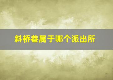 斜桥巷属于哪个派出所