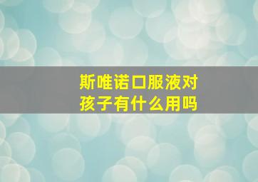 斯唯诺口服液对孩子有什么用吗