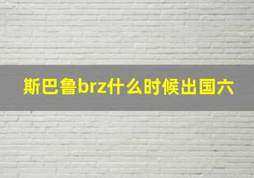 斯巴鲁brz什么时候出国六