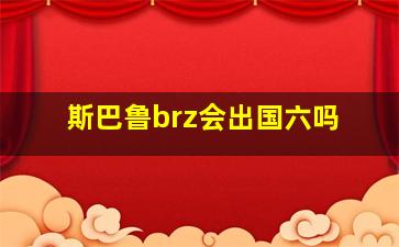 斯巴鲁brz会出国六吗