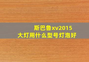 斯巴鲁xv2015大灯用什么型号灯泡好