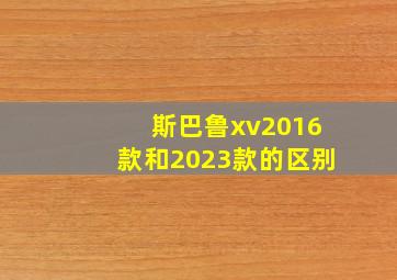 斯巴鲁xv2016款和2023款的区别