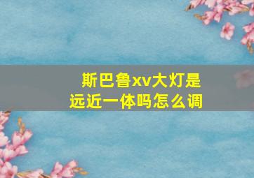 斯巴鲁xv大灯是远近一体吗怎么调