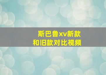 斯巴鲁xv新款和旧款对比视频