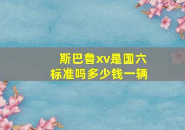 斯巴鲁xv是国六标准吗多少钱一辆