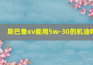 斯巴鲁xv能用5w-30的机油吗