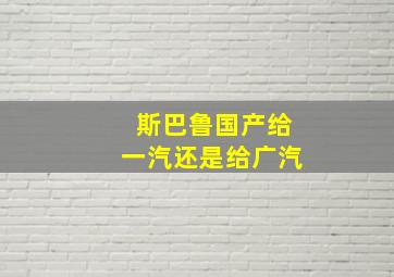 斯巴鲁国产给一汽还是给广汽