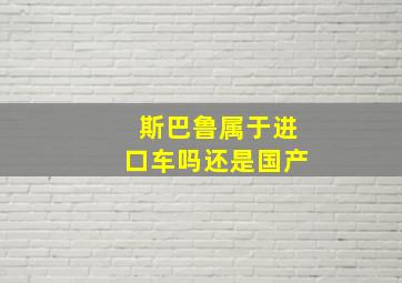 斯巴鲁属于进口车吗还是国产