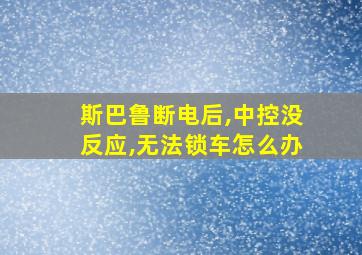 斯巴鲁断电后,中控没反应,无法锁车怎么办