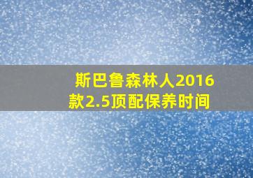 斯巴鲁森林人2016款2.5顶配保养时间