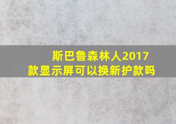 斯巴鲁森林人2017款显示屏可以换新护款吗