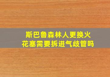 斯巴鲁森林人更换火花塞需要拆进气歧管吗