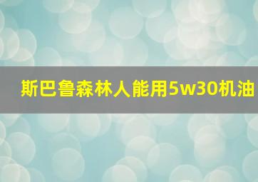 斯巴鲁森林人能用5w30机油