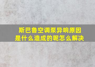 斯巴鲁空调泵异响原因是什么造成的呢怎么解决