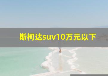 斯柯达suv10万元以下