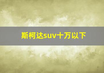 斯柯达suv十万以下