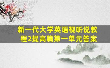 新一代大学英语视听说教程2提高篇第一单元答案