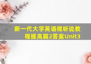 新一代大学英语视听说教程提高篇2答案Unit3