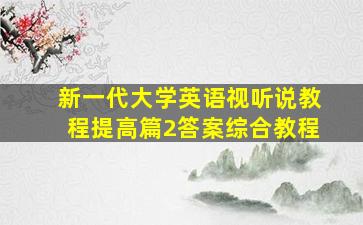 新一代大学英语视听说教程提高篇2答案综合教程