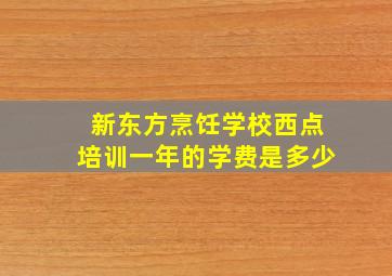 新东方烹饪学校西点培训一年的学费是多少