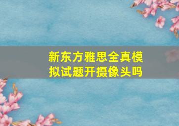 新东方雅思全真模拟试题开摄像头吗