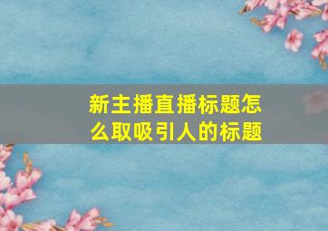 新主播直播标题怎么取吸引人的标题