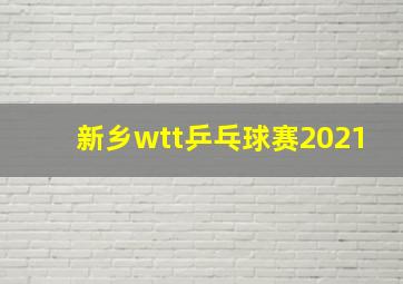 新乡wtt乒乓球赛2021