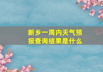 新乡一周内天气预报查询结果是什么