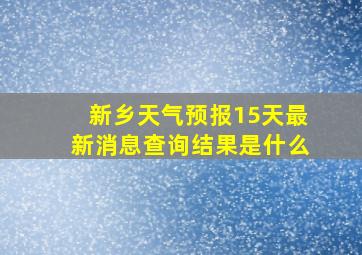 新乡天气预报15天最新消息查询结果是什么