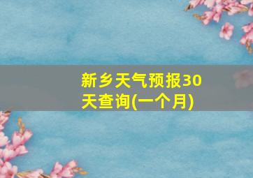 新乡天气预报30天查询(一个月)