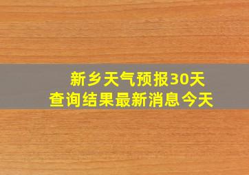 新乡天气预报30天查询结果最新消息今天