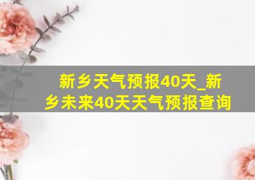 新乡天气预报40天_新乡未来40天天气预报查询