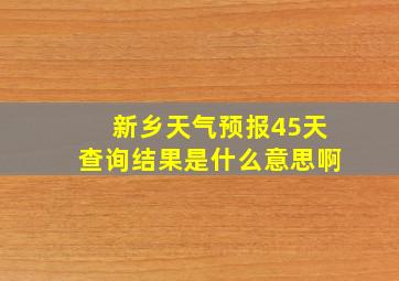 新乡天气预报45天查询结果是什么意思啊