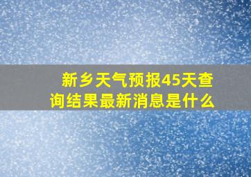 新乡天气预报45天查询结果最新消息是什么