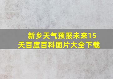 新乡天气预报未来15天百度百科图片大全下载