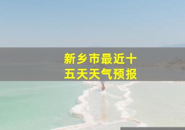 新乡市最近十五天天气预报