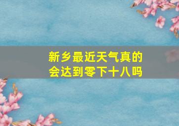 新乡最近天气真的会达到零下十八吗