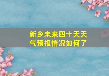 新乡未来四十天天气预报情况如何了