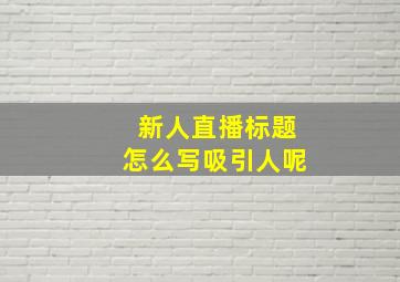 新人直播标题怎么写吸引人呢