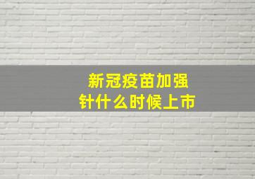 新冠疫苗加强针什么时候上市