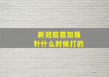 新冠疫苗加强针什么时候打的