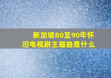 新加坡80至90年怀旧电视剧主题曲是什么