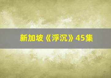 新加坡《浮沉》45集