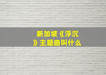 新加坡《浮沉》主题曲叫什么