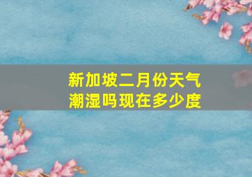 新加坡二月份天气潮湿吗现在多少度