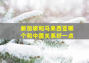 新加坡和马来西亚哪个和中国关系好一点