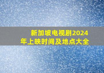 新加坡电视剧2024年上映时间及地点大全